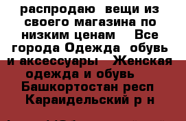 распродаю  вещи из своего магазина по низким ценам  - Все города Одежда, обувь и аксессуары » Женская одежда и обувь   . Башкортостан респ.,Караидельский р-н